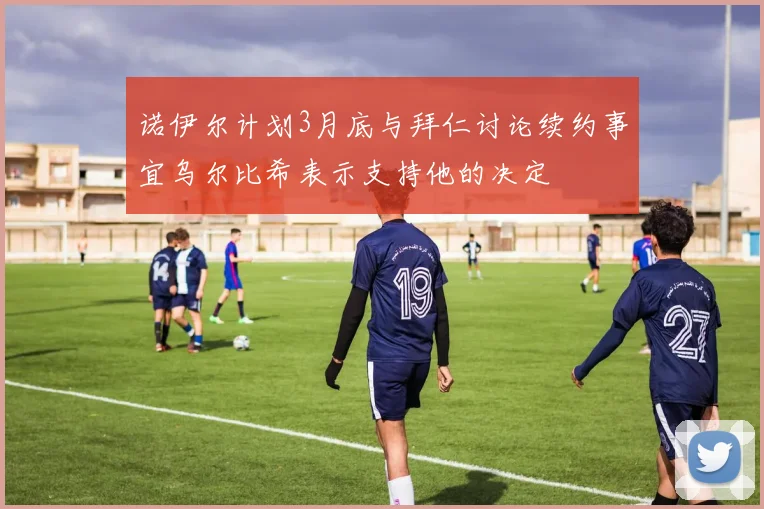 诺伊尔计划3月底与拜仁讨论续约事宜乌尔比希表示支持他的决定