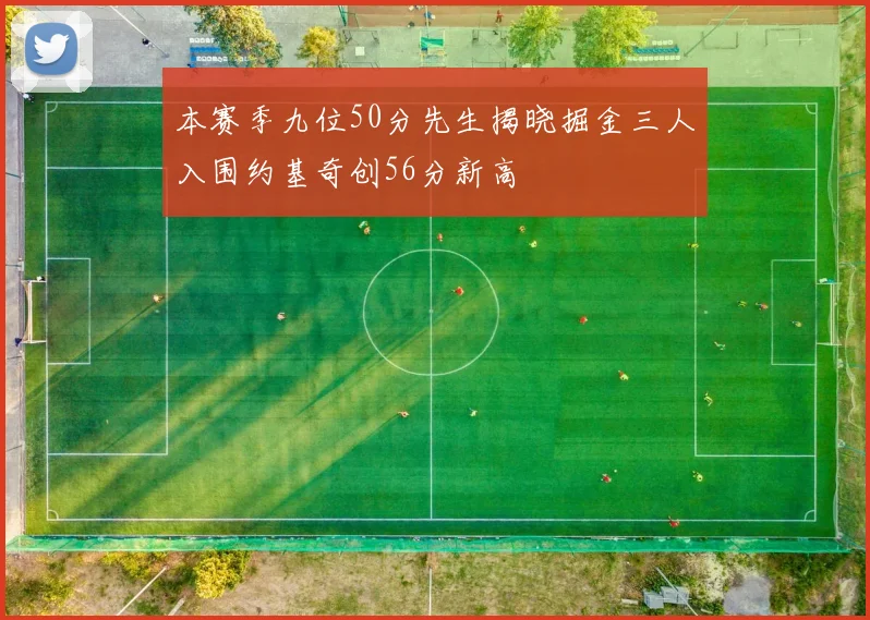 本赛季九位50分先生揭晓掘金三人入围约基奇创56分新高