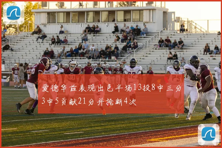 爱德华兹表现出色半场13投8中三分3中5贡献21分并抢断4次