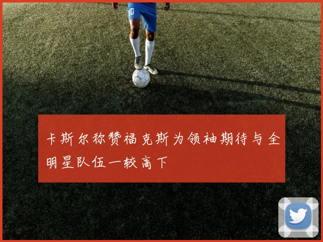 卡斯尔称赞福克斯为领袖期待与全明星队伍一较高下