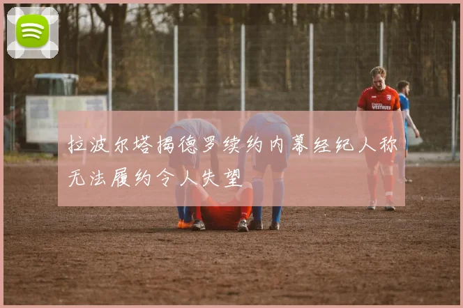 拉波尔塔揭德罗续约内幕经纪人称无法履约令人失望