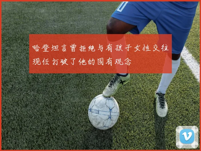 哈登坦言曾拒绝与有孩子女性交往现任打破了他的固有观念