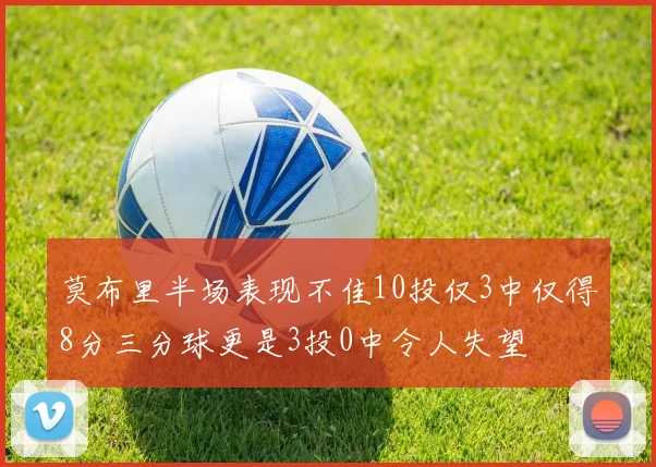 莫布里半场表现不佳10投仅3中仅得8分三分球更是3投0中令人失望