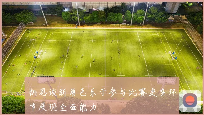 凯恩谈新角色乐于参与比赛更多环节展现全面能力