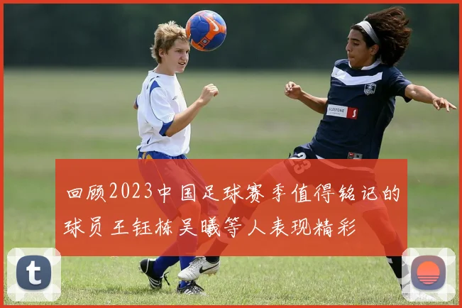回顾2023中国足球赛季值得铭记的球员王钰栋吴曦等人表现精彩