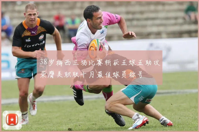 38岁梅西三场比赛斩获五球五助攻荣膺美职联十月最佳球员称号