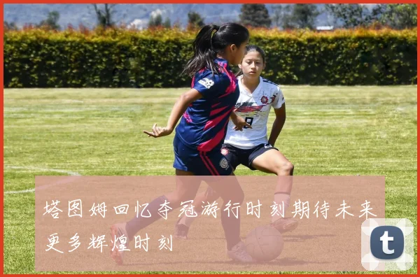 塔图姆回忆夺冠游行时刻期待未来更多辉煌时刻