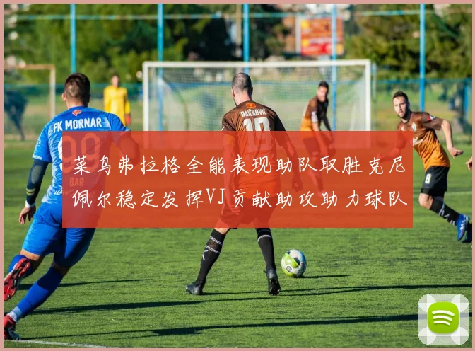 菜鸟弗拉格全能表现助队取胜克尼佩尔稳定发挥VJ贡献助攻助力球队进攻