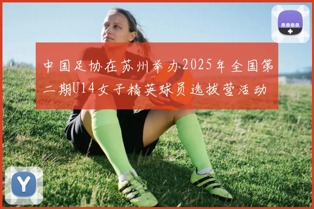 中国足协在苏州举办2025年全国第二期U14女子精英球员选拔营活动