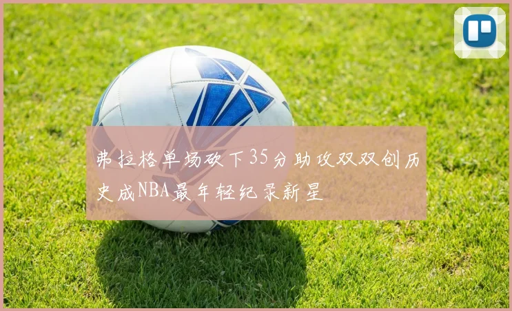 弗拉格单场砍下35分助攻双双创历史成NBA最年轻纪录新星