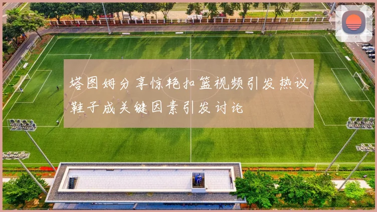 塔图姆分享惊艳扣篮视频引发热议鞋子成关键因素引发讨论
