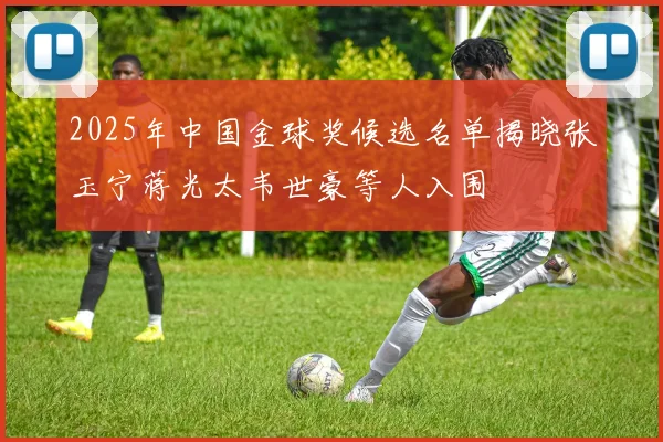 2025年中国金球奖候选名单揭晓张玉宁蒋光太韦世豪等人入围