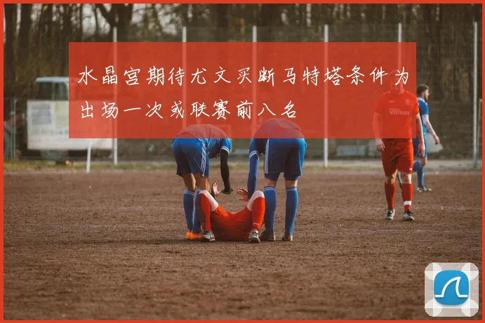 水晶宫期待尤文买断马特塔条件为出场一次或联赛前八名