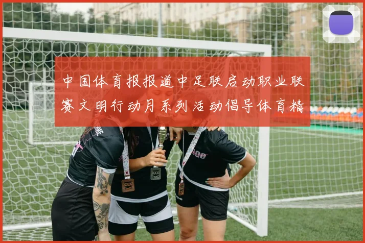 中国体育报报道中足联启动职业联赛文明行动月系列活动倡导体育精神与文明风尚