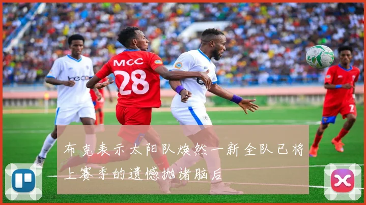 布克表示太阳队焕然一新全队已将上赛季的遗憾抛诸脑后