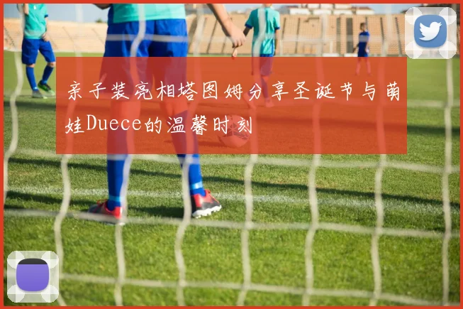 亲子装亮相塔图姆分享圣诞节与萌娃Duece的温馨时刻