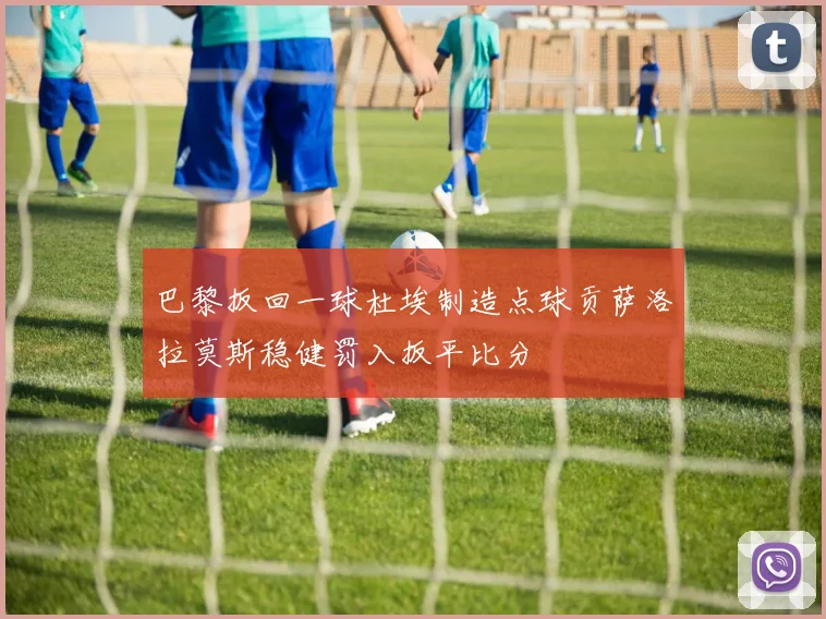 巴黎扳回一球杜埃制造点球贡萨洛拉莫斯稳健罚入扳平比分