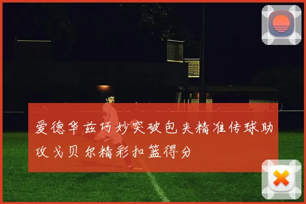 爱德华兹巧妙突破包夹精准传球助攻戈贝尔精彩扣篮得分