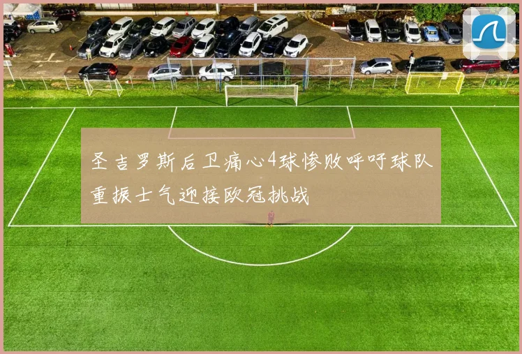 圣吉罗斯后卫痛心4球惨败呼吁球队重振士气迎接欧冠挑战
