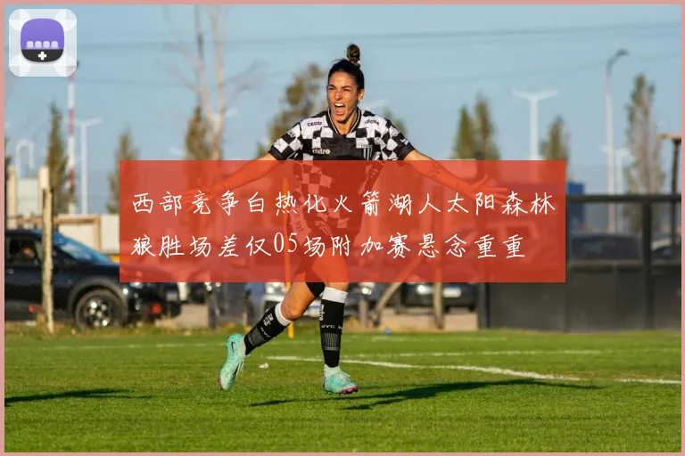 西部竞争白热化火箭湖人太阳森林狼胜场差仅05场附加赛悬念重重