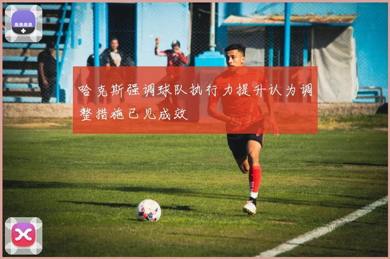 哈克斯强调球队执行力提升认为调整措施已见成效