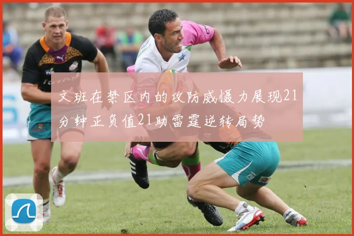 文班在禁区内的攻防威慑力展现21分钟正负值21助雷霆逆转局势