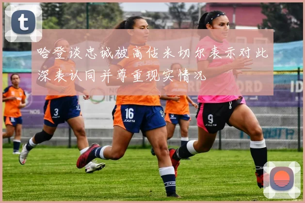 哈登谈忠诚被高估米切尔表示对此深表认同并尊重现实情况