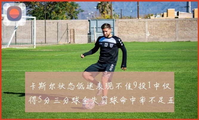 卡斯尔状态低迷表现不佳9投1中仅得5分三分球全失罚球命中率不足五成
