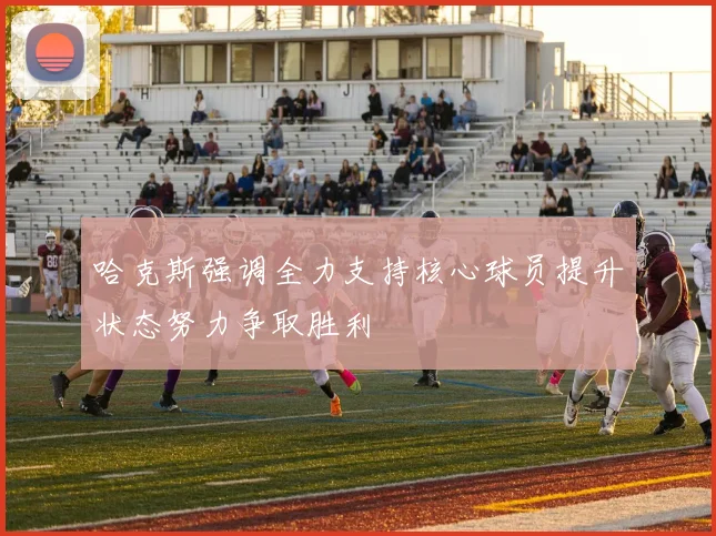 哈克斯强调全力支持核心球员提升状态努力争取胜利