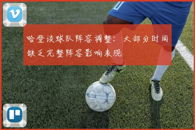 哈登谈球队阵容调整：大部分时间缺乏完整阵容影响表现