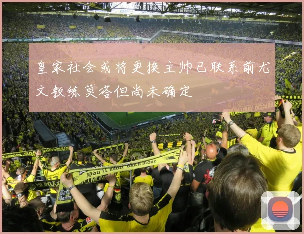 皇家社会或将更换主帅已联系前尤文教练莫塔但尚未确定