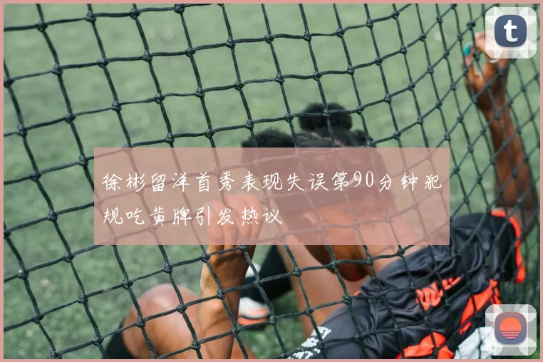 徐彬留洋首秀表现失误第90分钟犯规吃黄牌引发热议