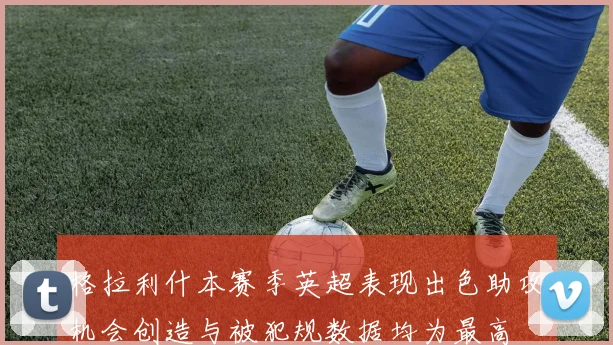 格拉利什本赛季英超表现出色助攻机会创造与被犯规数据均为最高