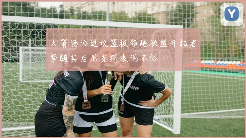 火箭场均进攻篮板领跑联盟开拓者紧随其后尼克斯表现不俗