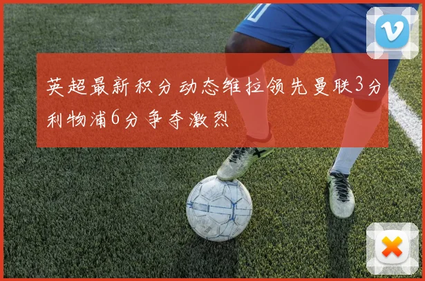 英超最新积分动态维拉领先曼联3分利物浦6分争夺激烈