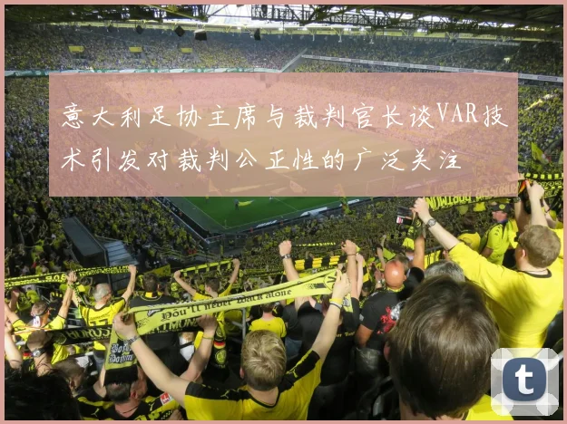 意大利足协主席与裁判官长谈VAR技术引发对裁判公正性的广泛关注