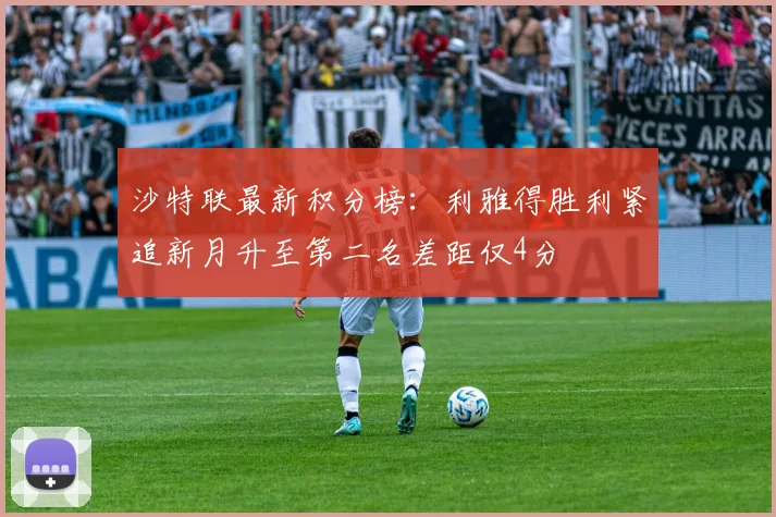 沙特联最新积分榜：利雅得胜利紧追新月升至第二名差距仅4分