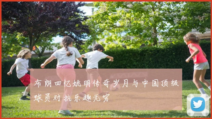 布朗回忆姚明传奇岁月与中国顶级球员对抗乐趣无穷