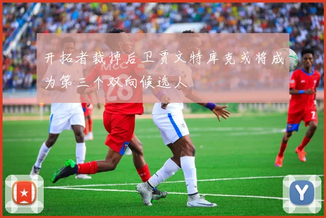开拓者裁掉后卫贾文特库克或将成为第三个双向候选人