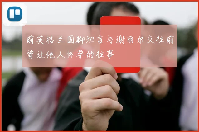 前英格兰国脚坦言与谢丽尔交往前曾让他人怀孕的往事