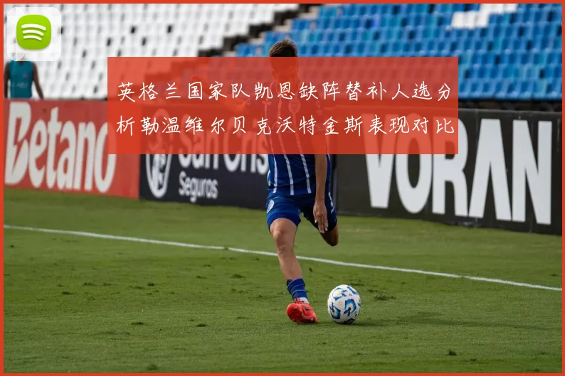 英格兰国家队凯恩缺阵替补人选分析勒温维尔贝克沃特金斯表现对比