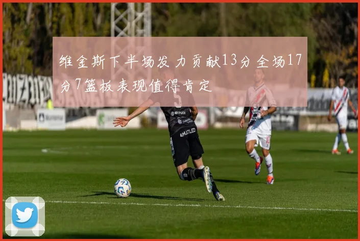 维金斯下半场发力贡献13分全场17分7篮板表现值得肯定