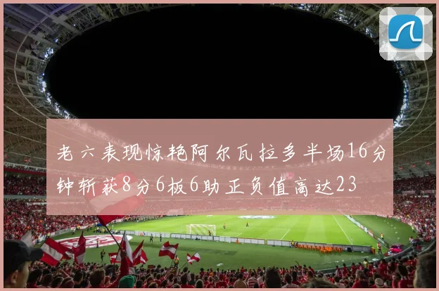 老六表现惊艳阿尔瓦拉多半场16分钟斩获8分6板6助正负值高达23