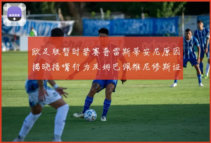 欧足联暂时禁赛普雷斯蒂安尼原因揭晓捂嘴行为及姆巴佩维尼修斯证词分析