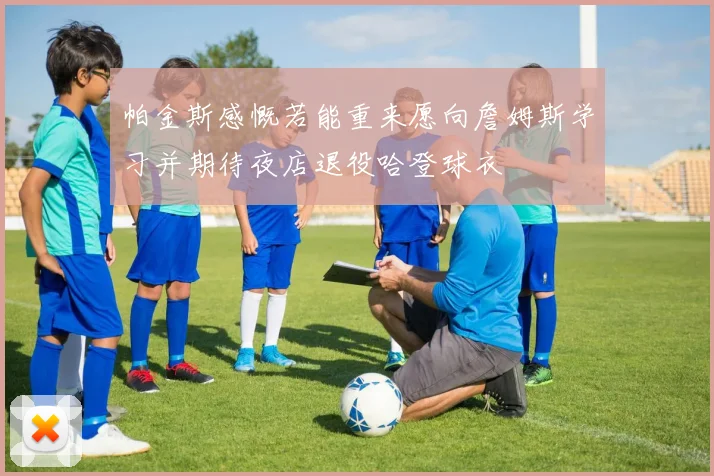 帕金斯感慨若能重来愿向詹姆斯学习并期待夜店退役哈登球衣