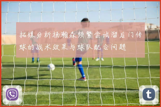 拓媒分析杨瀚森频繁尝试溜后门传球的战术效果与球队配合问题
