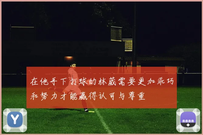在他手下打球的林葳需要更加乖巧和努力才能赢得认可与尊重