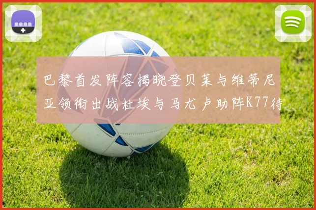 巴黎首发阵容揭晓登贝莱与维蒂尼亚领衔出战杜埃与马尤卢助阵K77待命替补
