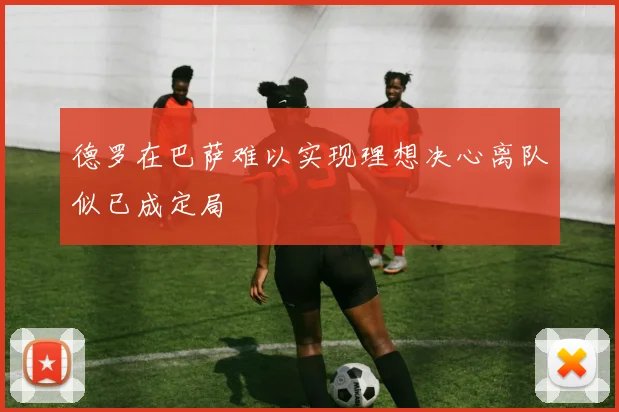 德罗在巴萨难以实现理想决心离队似已成定局
