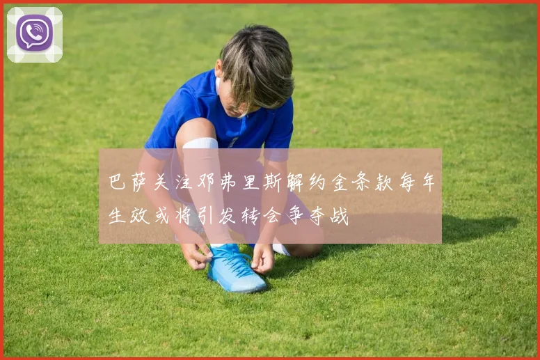 巴萨关注邓弗里斯解约金条款每年生效或将引发转会争夺战